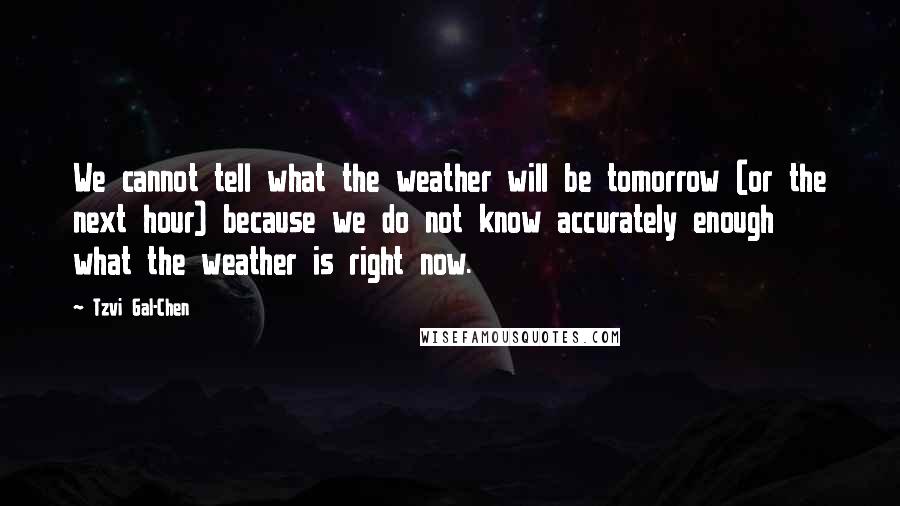 Tzvi Gal-Chen quotes: We cannot tell what the weather will be tomorrow (or the next hour) because we do not know accurately enough what the weather is right now. Tzvi Gal-Chen quotes: We cannot tell what the weather will be tomorrow (or the next hour) because we do not know accurately enough what the weather is right now.