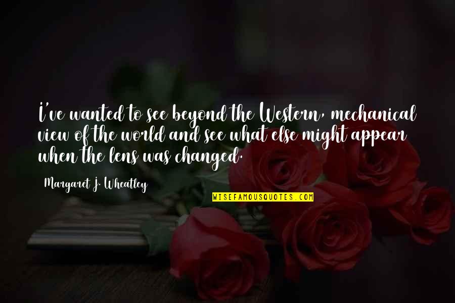 U Changed My World Quotes By Margaret J. Wheatley: I've wanted to see beyond the Western, mechanical