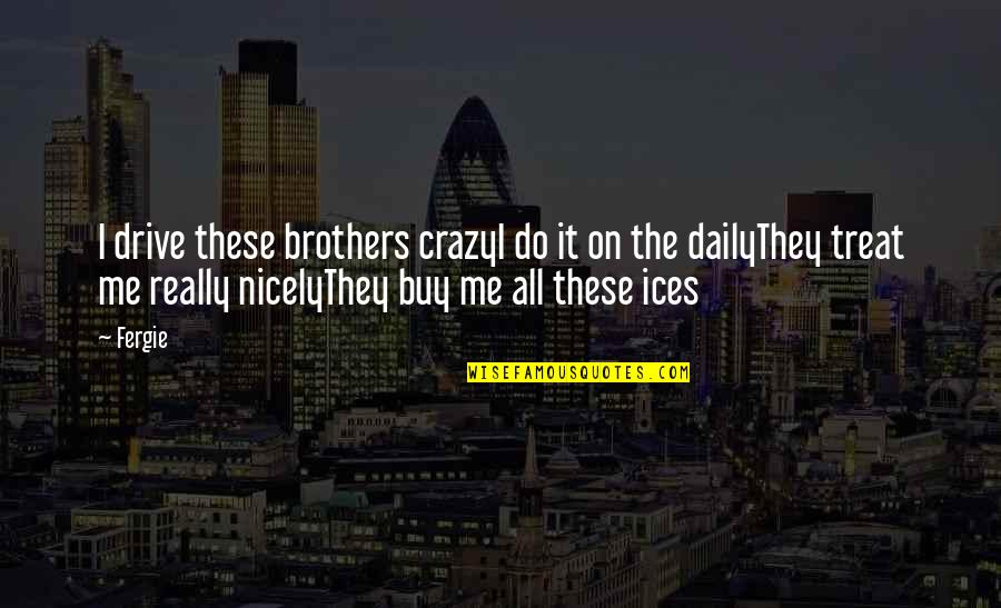 U Drive Me Crazy Quotes By Fergie: I drive these brothers crazyI do it on U Drive Me Crazy Quotes By Fergie: I drive these brothers crazyI do it on