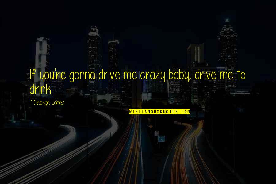 U Drive Me Crazy Quotes By George Jones: If you're gonna drive me crazy baby, drive U Drive Me Crazy Quotes By George Jones: If you're gonna drive me crazy baby, drive