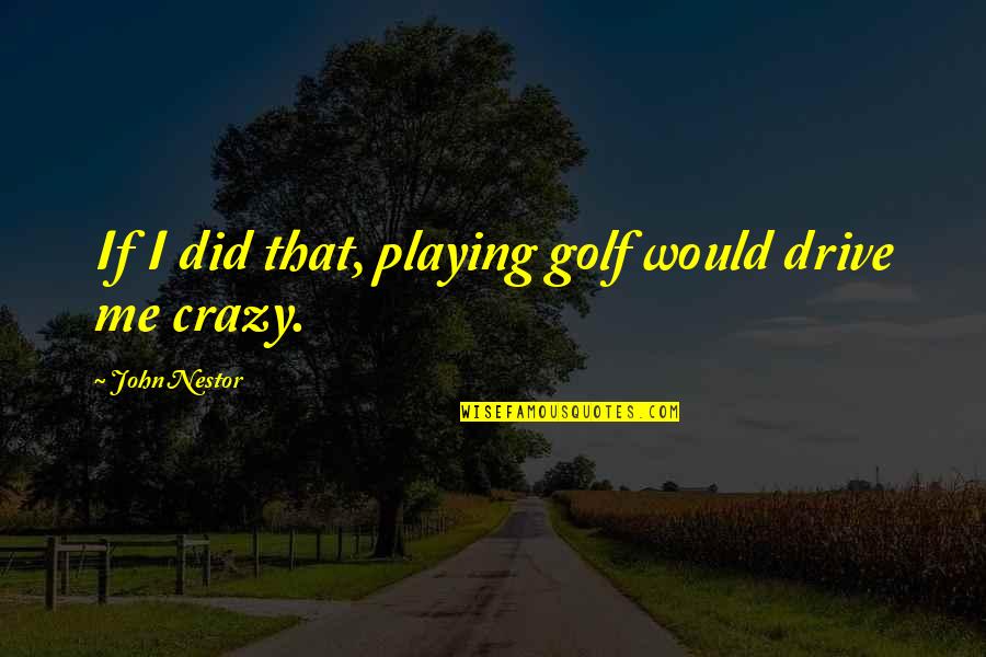 U Drive Me Crazy Quotes By John Nestor: If I did that, playing golf would drive U Drive Me Crazy Quotes By John Nestor: If I did that, playing golf would drive