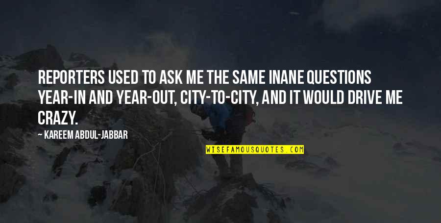 U Drive Me Crazy Quotes By Kareem Abdul-Jabbar: Reporters used to ask me the same inane U Drive Me Crazy Quotes By Kareem Abdul-Jabbar: Reporters used to ask me the same inane