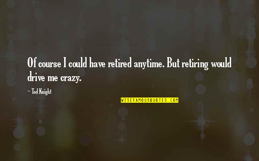 U Drive Me Crazy Quotes By Ted Knight: Of course I could have retired anytime. But