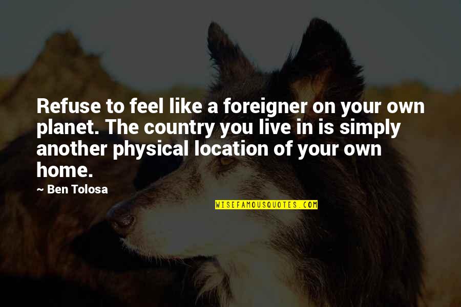U Feel Like Home Quotes By Ben Tolosa: Refuse to feel like a foreigner on your U Feel Like Home Quotes By Ben Tolosa: Refuse to feel like a foreigner on your
