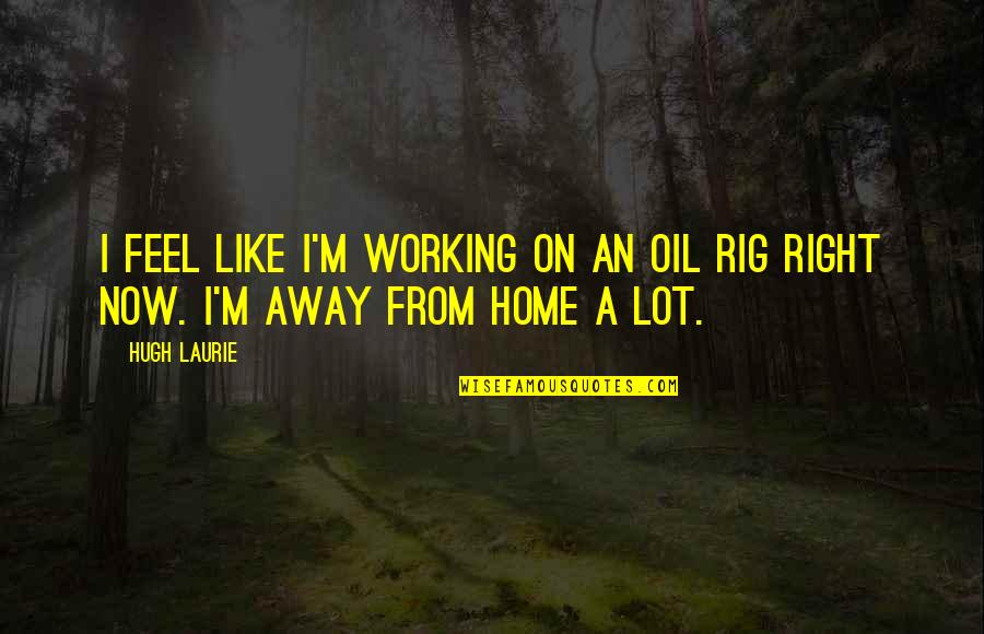 U Feel Like Home Quotes By Hugh Laurie: I feel like I'm working on an oil U Feel Like Home Quotes By Hugh Laurie: I feel like I'm working on an oil
