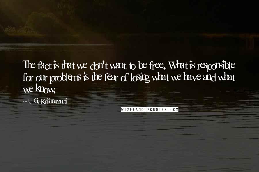 U.G. Krishnamurti quotes: The fact is that we don't want to be free. What is responsible for our problems is the fear of losing what we have and what we know.