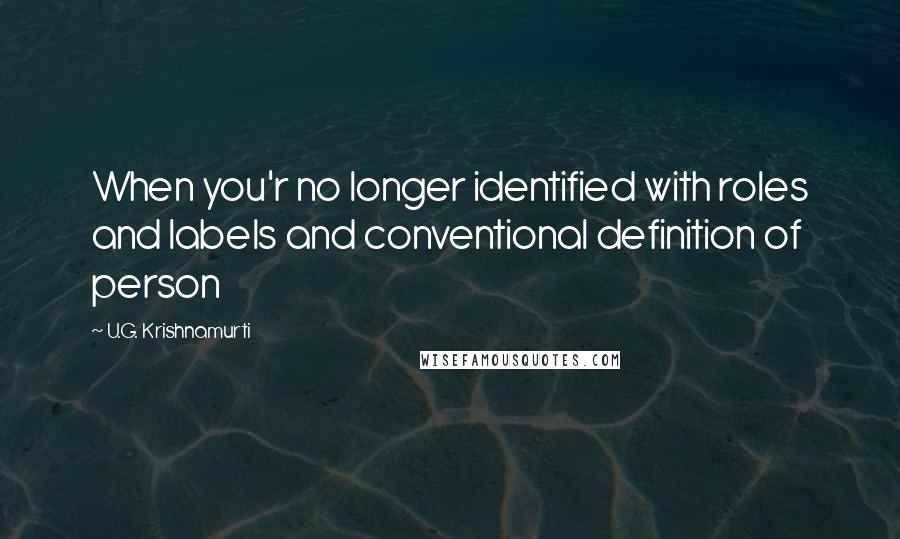 U.G. Krishnamurti quotes: When you'r no longer identified with roles and labels and conventional definition of person