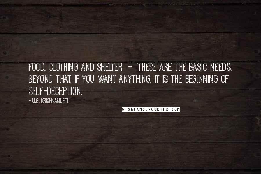 U.G. Krishnamurti quotes: Food, clothing and shelter - these are the basic needs. Beyond that, if you want anything, it is the beginning of self-deception.