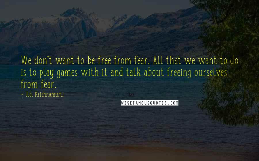 U.G. Krishnamurti quotes: We don't want to be free from fear. All that we want to do is to play games with it and talk about freeing ourselves from fear.
