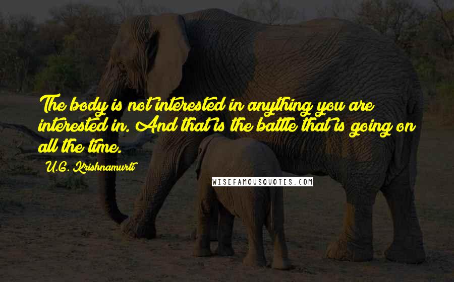 U.G. Krishnamurti quotes: The body is not interested in anything you are interested in. And that is the battle that is going on all the time.