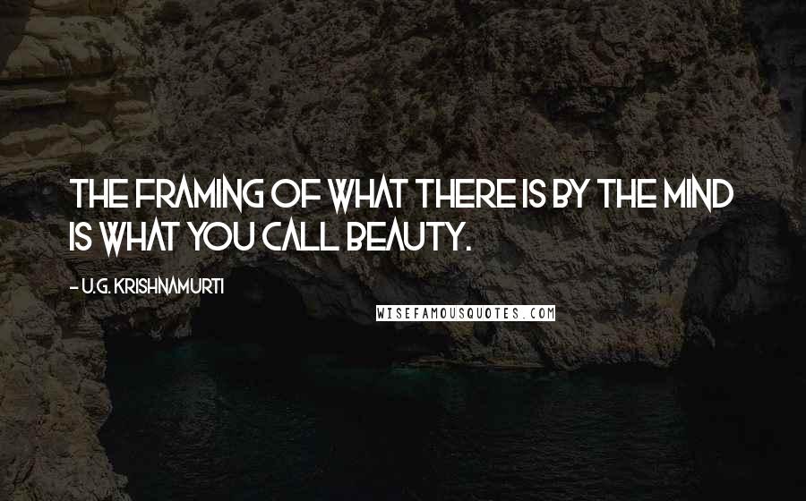 U.G. Krishnamurti quotes: The framing of what there is by the mind is what you call beauty.