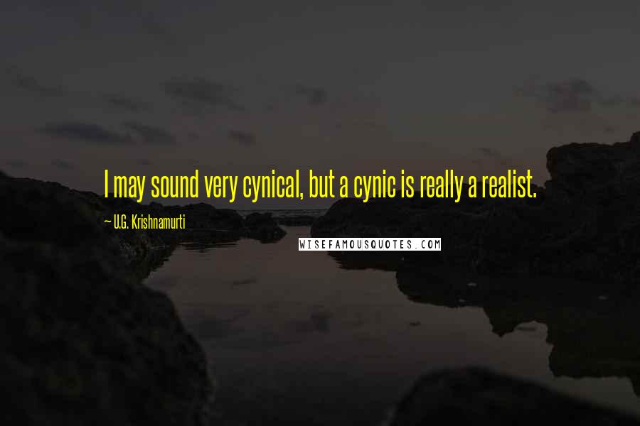 U.G. Krishnamurti quotes: I may sound very cynical, but a cynic is really a realist.