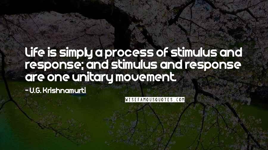 U.G. Krishnamurti quotes: Life is simply a process of stimulus and response; and stimulus and response are one unitary movement.