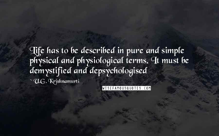 U.G. Krishnamurti quotes: Life has to be described in pure and simple physical and physiological terms. It must be demystified and depsychologised