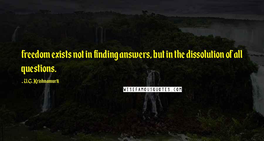 U.G. Krishnamurti quotes: freedom exists not in finding answers, but in the dissolution of all questions.