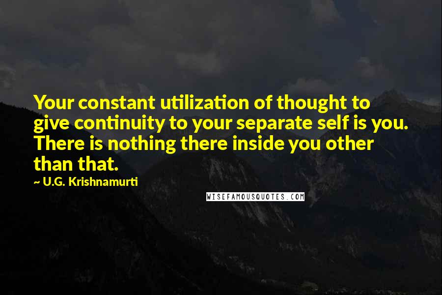 U.G. Krishnamurti quotes: Your constant utilization of thought to give continuity to your separate self is you. There is nothing there inside you other than that.
