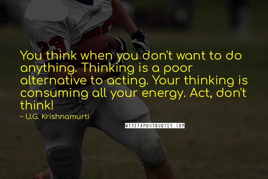 U.G. Krishnamurti quotes: You think when you don't want to do anything. Thinking is a poor alternative to acting. Your thinking is consuming all your energy. Act, don't think!