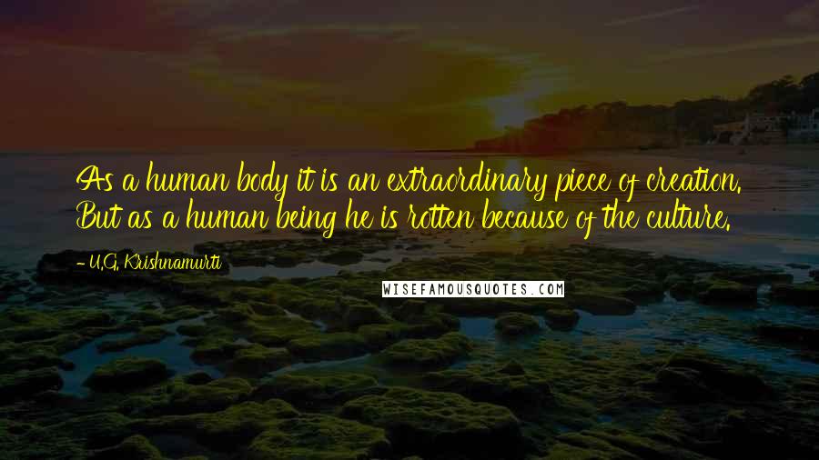 U.G. Krishnamurti quotes: As a human body it is an extraordinary piece of creation. But as a human being he is rotten because of the culture.