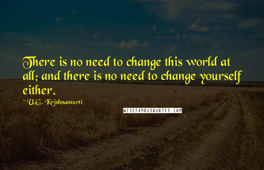 U.G. Krishnamurti quotes: There is no need to change this world at all; and there is no need to change yourself either.