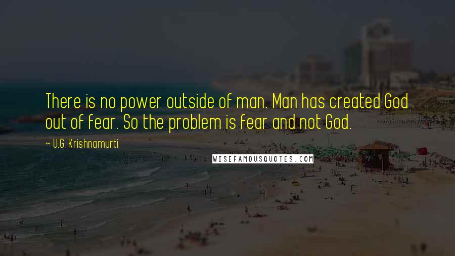 U.G. Krishnamurti quotes: There is no power outside of man. Man has created God out of fear. So the problem is fear and not God.