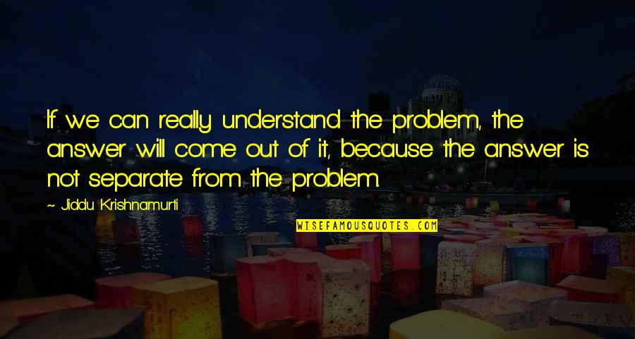 U G Krishnamurti Quotes By Jiddu Krishnamurti: If we can really understand the problem, the