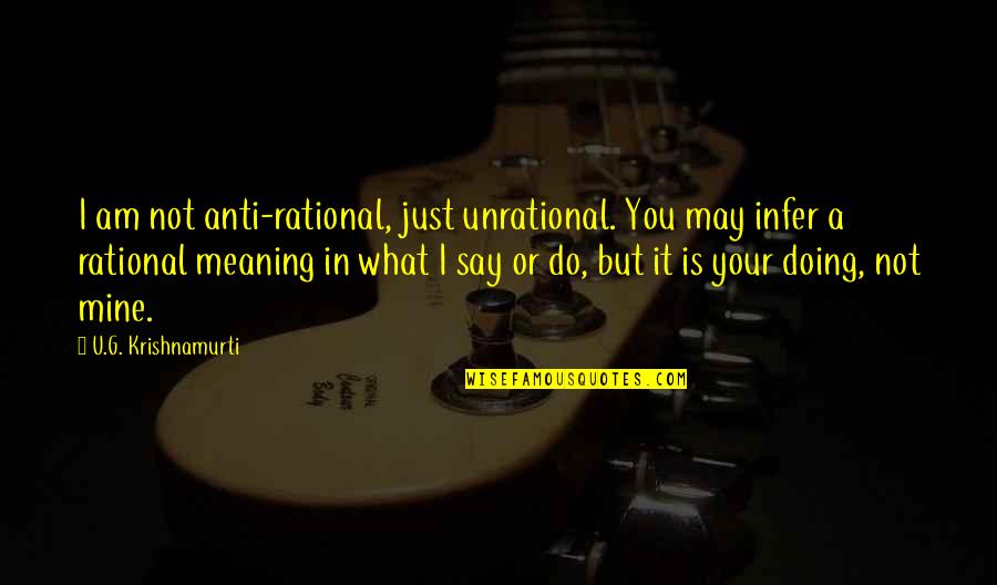 U G Krishnamurti Quotes By U.G. Krishnamurti: I am not anti-rational, just unrational. You may