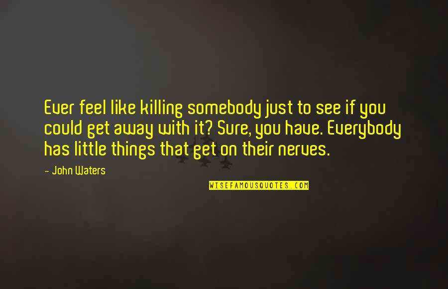 U Get On My Nerves Quotes By John Waters: Ever feel like killing somebody just to see