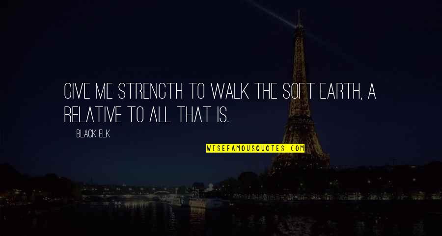 U Give Me Strength Quotes By Black Elk: Give me strength to walk the soft earth,