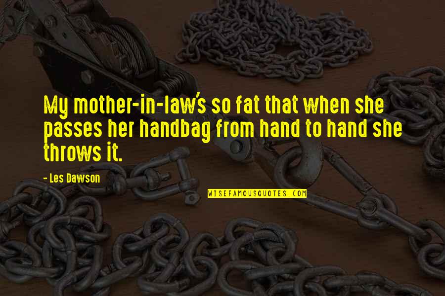U Handbag Quotes By Les Dawson: My mother-in-law's so fat that when she passes U Handbag Quotes By Les Dawson: My mother-in-law's so fat that when she passes