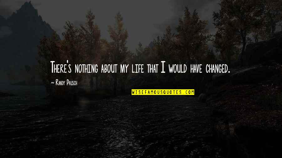 U Have Changed My Life Quotes By Randy Pausch: There's nothing about my life that I would