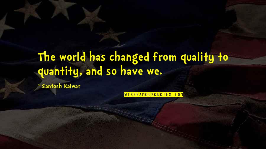 U Have Changed My Life Quotes By Santosh Kalwar: The world has changed from quality to quantity, U Have Changed My Life Quotes By Santosh Kalwar: The world has changed from quality to quantity,