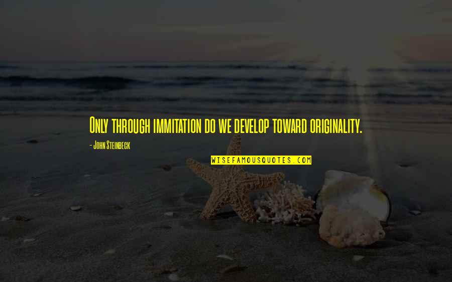 U Hurt Me Alot Quotes By John Steinbeck: Only through immitation do we develop toward originality. U Hurt Me Alot Quotes By John Steinbeck: Only through immitation do we develop toward originality.