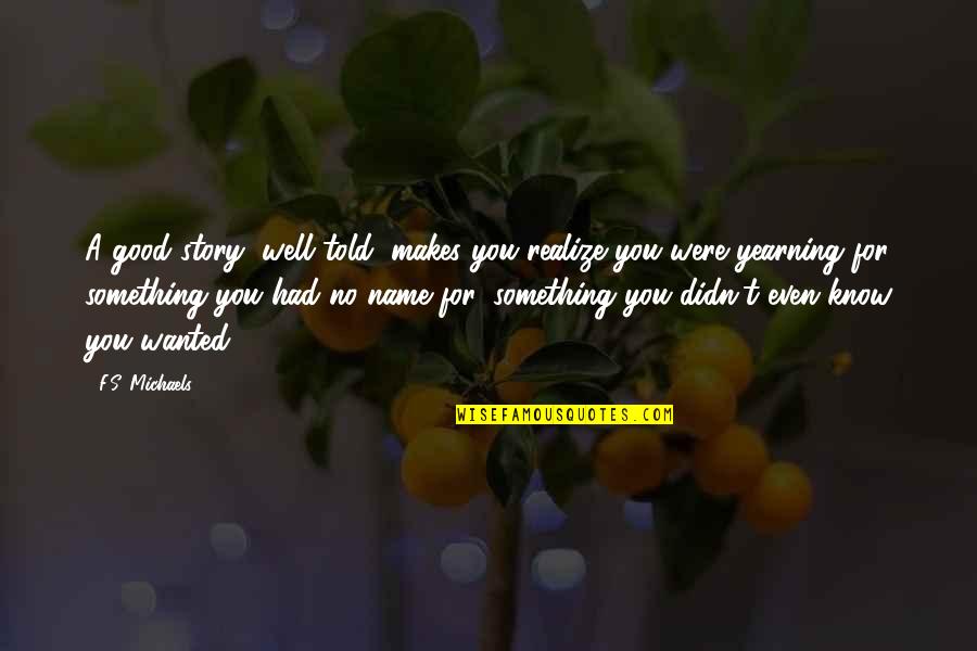 U Know My Name Not My Story Quotes By F.S. Michaels: A good story, well told, makes you realize U Know My Name Not My Story Quotes By F.S. Michaels: A good story, well told, makes you realize