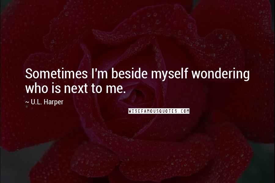 U.L. Harper quotes: Sometimes I'm beside myself wondering who is next to me.