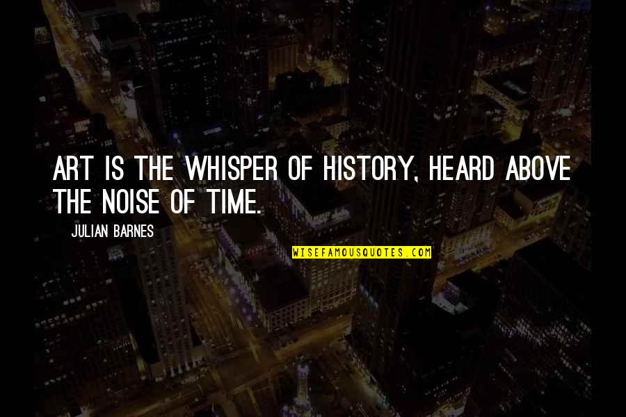 U Left Me All Alone Quotes By Julian Barnes: Art is the whisper of history, heard above