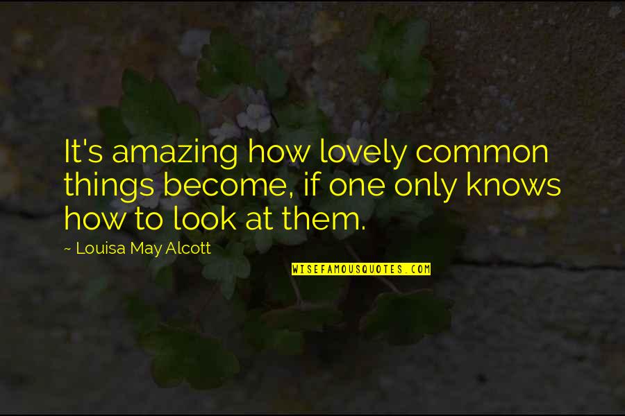 U Look Amazing Quotes By Louisa May Alcott: It's amazing how lovely common things become, if U Look Amazing Quotes By Louisa May Alcott: It's amazing how lovely common things become, if