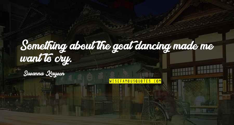 U Made Me Cry Quotes By Susanna Kaysen: Something about the goat dancing made me want