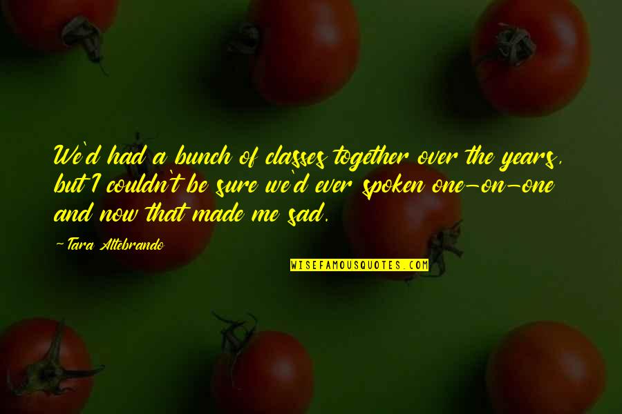 U Made Me Sad Quotes By Tara Altebrando: We'd had a bunch of classes together over U Made Me Sad Quotes By Tara Altebrando: We'd had a bunch of classes together over