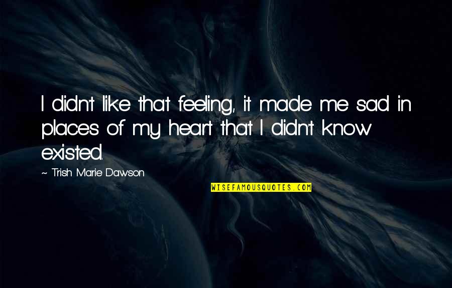U Made Me Sad Quotes By Trish Marie Dawson: I didn't like that feeling, it made me U Made Me Sad Quotes By Trish Marie Dawson: I didn't like that feeling, it made me