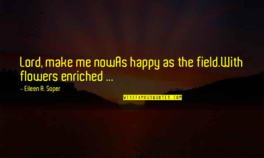 U Make Me Happy Quotes By Eileen A. Soper: Lord, make me nowAs happy as the field.With