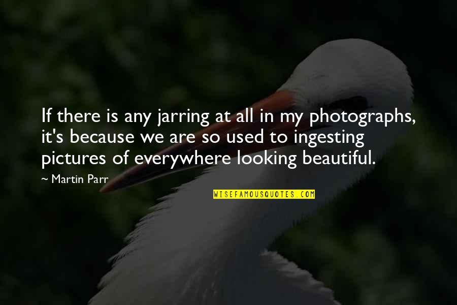 U R Looking Beautiful Quotes By Martin Parr: If there is any jarring at all in