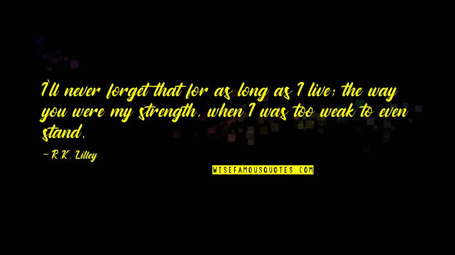 U R My Strength When I Am Weak Quotes By R.K. Lilley: I'll never forget that for as long as U R My Strength When I Am Weak Quotes By R.K. Lilley: I'll never forget that for as long as