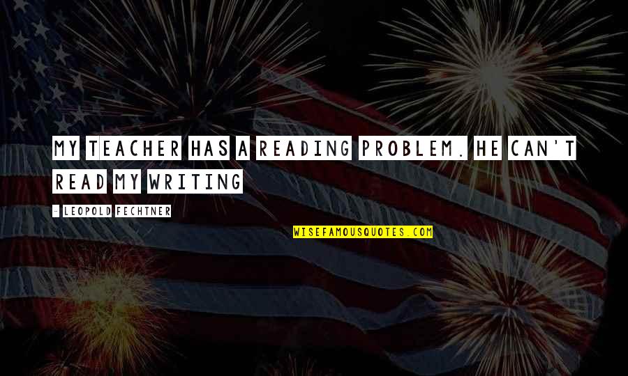 U R The Best Teacher Quotes By Leopold Fechtner: My teacher has a reading problem. He can't U R The Best Teacher Quotes By Leopold Fechtner: My teacher has a reading problem. He can't