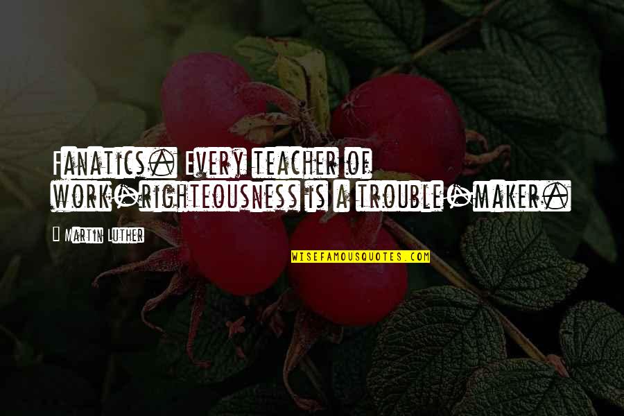 U R The Best Teacher Quotes By Martin Luther: Fanatics. Every teacher of work-righteousness is a trouble-maker.