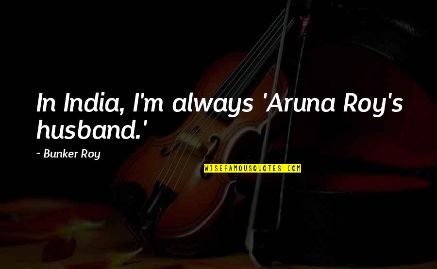 U Roy Quotes By Bunker Roy: In India, I'm always 'Aruna Roy's husband.'