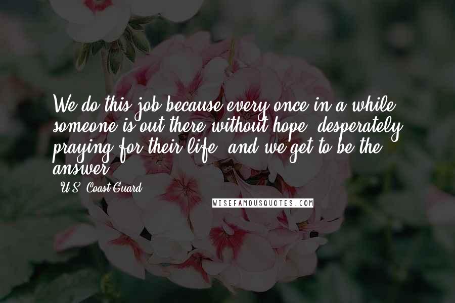 U.S. Coast Guard quotes: We do this job because every once in a while someone is out there without hope, desperately praying for their life, and we get to be the answer.