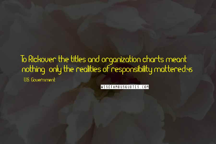 U.S. Government quotes: To Rickover the titles and organization charts meant nothing; only the realities of responsibility mattered.45 U.S. Government quotes: To Rickover the titles and organization charts meant nothing; only the realities of responsibility mattered.45