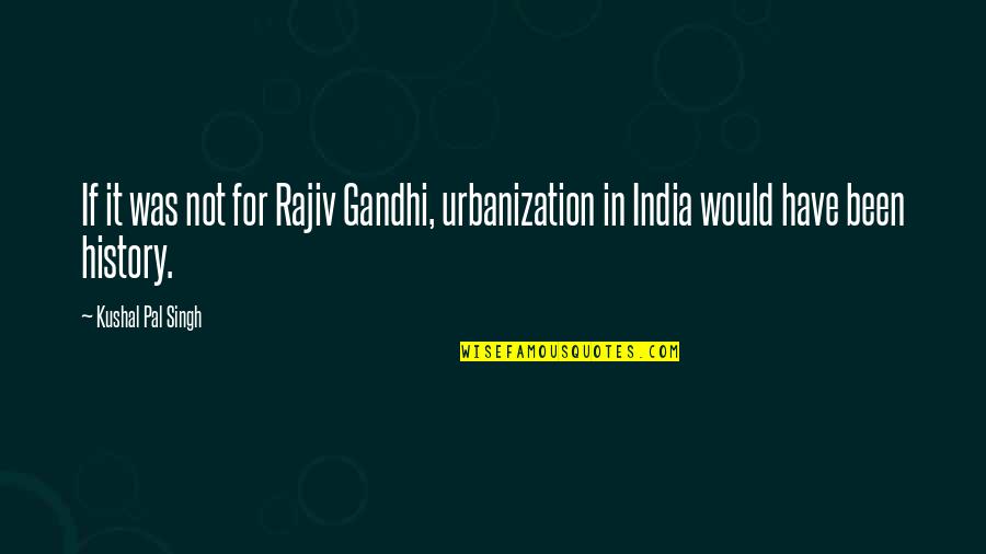 U S History Quotes By Kushal Pal Singh: If it was not for Rajiv Gandhi, urbanization