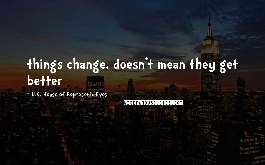 U.S. House Of Representatives quotes: things change, doesn't mean they get better U.S. House Of Representatives quotes: things change, doesn't mean they get better