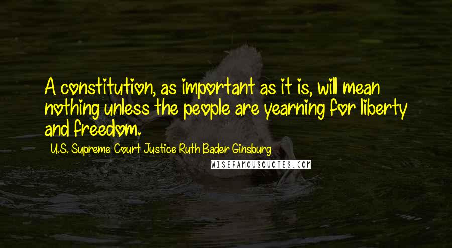 U.S. Supreme Court Justice Ruth Bader Ginsburg quotes: A constitution, as important as it is, will mean nothing unless the people are yearning for liberty and freedom. U.S. Supreme Court Justice Ruth Bader Ginsburg quotes: A constitution, as important as it is, will mean nothing unless the people are yearning for liberty and freedom.